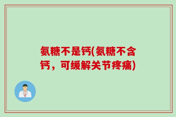 氨糖不是钙(氨糖不含钙，可缓解关节疼痛)