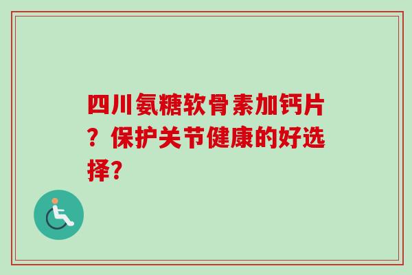 四川氨糖软骨素加钙片？保护关节健康的好选择？