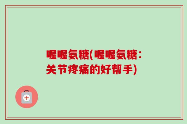 喔喔氨糖(喔喔氨糖：关节疼痛的好帮手)