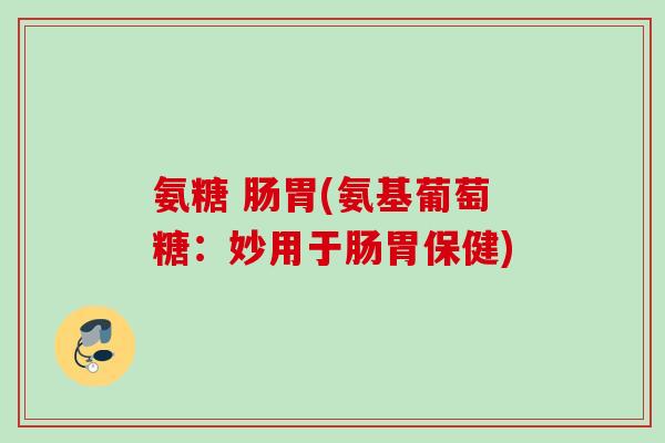 氨糖 肠胃(氨基葡萄糖：妙用于肠胃保健)