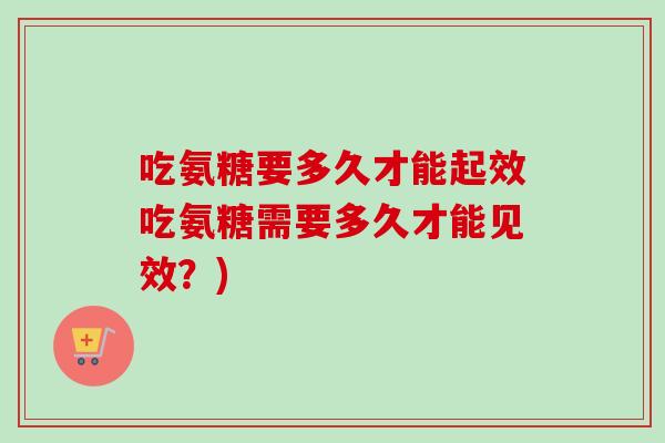 吃氨糖要多久才能起效吃氨糖需要多久才能见效？)