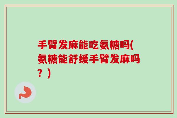 手臂发麻能吃氨糖吗(氨糖能舒缓手臂发麻吗?) 手臂发麻能吃氨糖吗(氨糖能舒缓手臂发麻吗?)