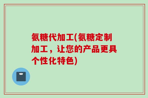 氨糖代加工(氨糖定制加工，让您的产品更具个性化特色)