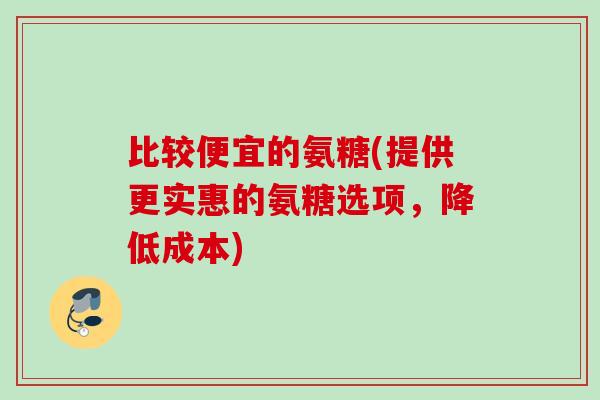 比较便宜的氨糖(提供更实惠的氨糖选项，降低成本)
