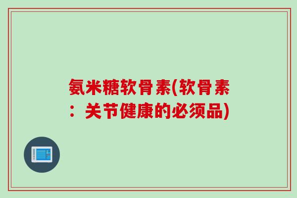氨米糖软骨素(软骨素：关节健康的必须品)