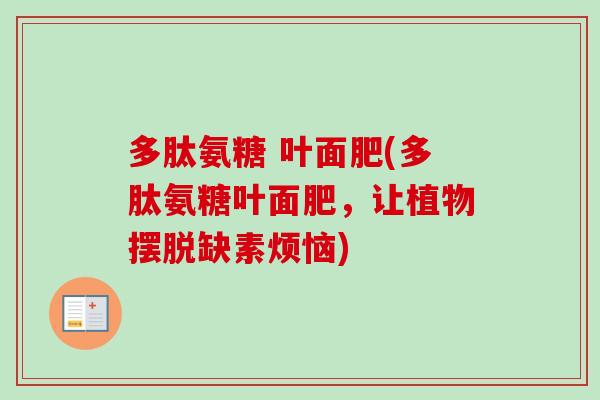 多肽氨糖 叶面肥(多肽氨糖叶面肥，让植物摆脱缺素烦恼)