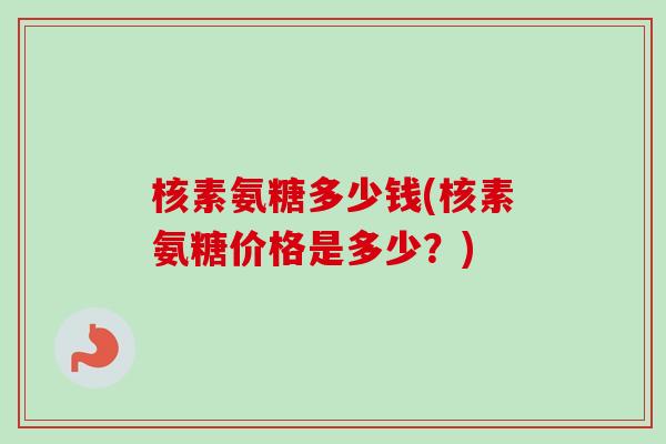 核素氨糖多少钱(核素氨糖价格是多少？)