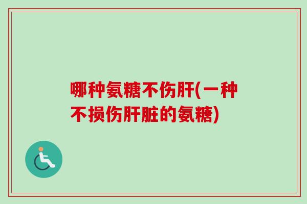 哪种氨糖不伤肝(一种不损伤肝脏的氨糖)
