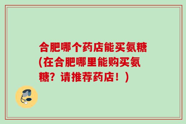 合肥哪个药店能买氨糖(在合肥哪里能购买氨糖？请推荐药店！)