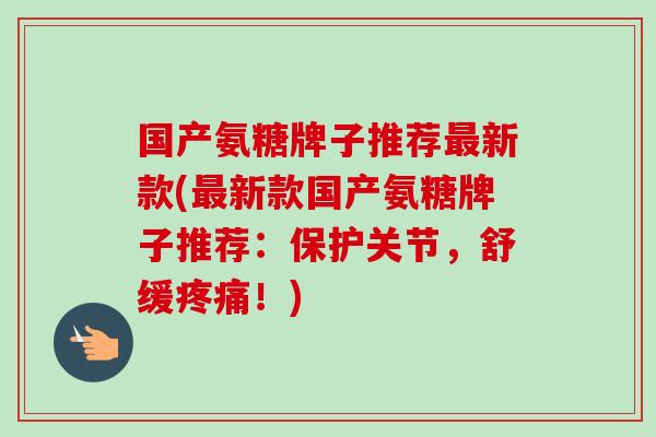 国产氨糖牌子推荐最新款(最新款国产氨糖牌子推荐：保护关节，舒缓疼痛！)