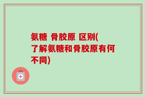 氨糖 骨胶原 区别(了解氨糖和骨胶原有何不同) 氨糖 骨胶原 区别(了解氨糖和骨胶原有何不同)