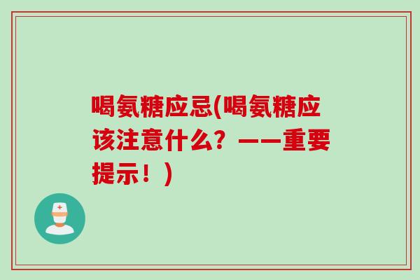 喝氨糖应忌(喝氨糖应该注意什么？——重要提示！)