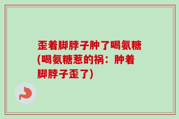 歪着脚脖子肿了喝氨糖(喝氨糖惹的祸:肿着脚脖子歪了) 歪着脚脖子肿了喝氨糖(喝氨糖惹的祸:肿着脚脖子歪了)