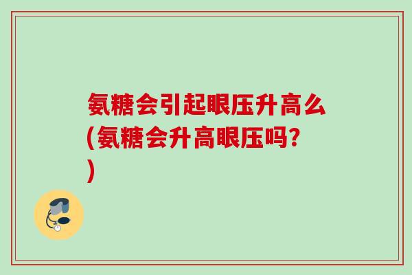 氨糖会引起眼压升高么(氨糖会升高眼压吗？)