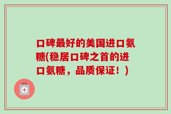 口碑最好的美国进口氨糖(稳居口碑之首的进口氨糖，品质保证！)