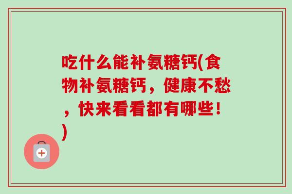 吃什么能补氨糖钙(食物补氨糖钙，健康不愁，快来看看都有哪些！)