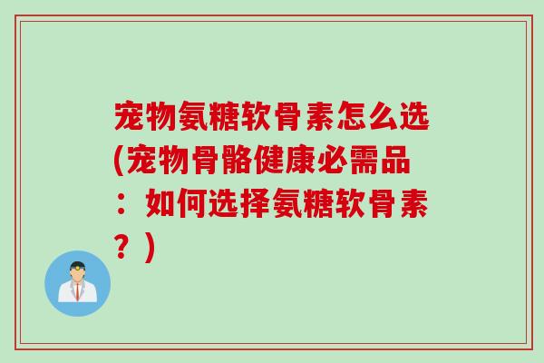 宠物氨糖软骨素怎么选(宠物骨骼健康必需品:如何选择氨糖软骨素?) 宠物氨糖软骨素怎么选(宠物骨骼健康必需品:如何选择氨糖软骨素?)
