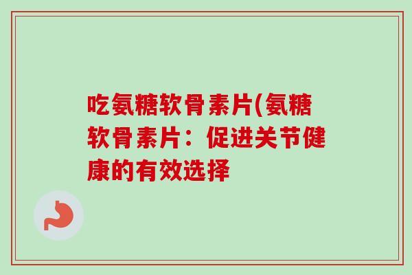 吃氨糖软骨素片(氨糖软骨素片：促进关节健康的有效选择