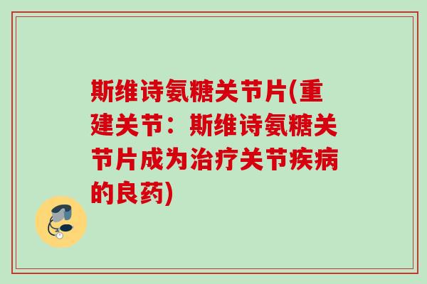 斯维诗氨糖关节片(重建关节：斯维诗氨糖关节片成为治疗关节疾病的良药)