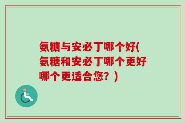 氨糖与安必丁哪个好(氨糖和安必丁哪个更好哪个更适合您？)