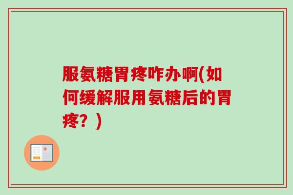 服氨糖胃疼咋办啊(如何缓解服用氨糖后的胃疼？)