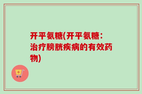 开平氨糖(开平氨糖：治疗膀胱疾病的有效药物)