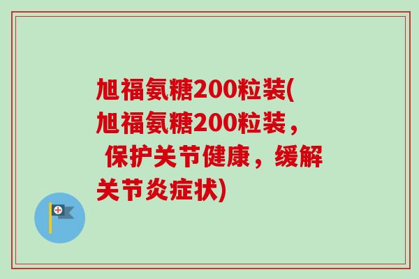 旭福氨糖200粒装(旭福氨糖200粒装, 保护关节健康,缓解关节状) 旭福氨糖200粒装(旭福氨糖200粒装, 保护关节健康,缓解关节状)