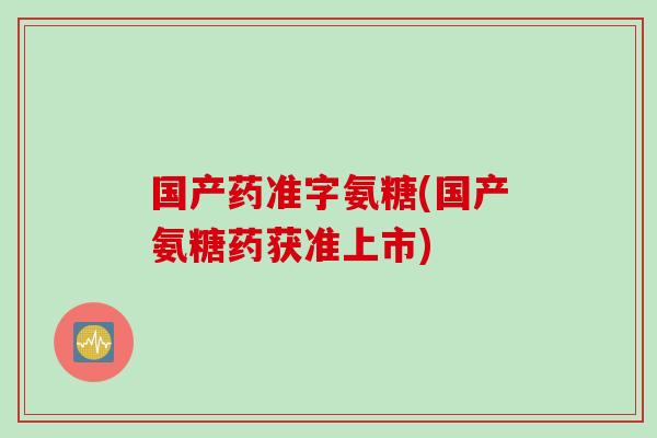 国产药准字氨糖(国产氨糖药获准上市)