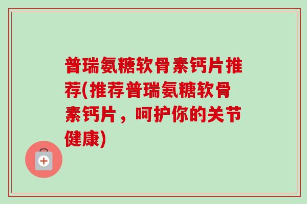 普瑞氨糖软骨素钙片推荐(推荐普瑞氨糖软骨素钙片，呵护你的关节健康)