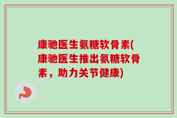 康驰医生氨糖软骨素(康驰医生推出氨糖软骨素，助力关节健康)