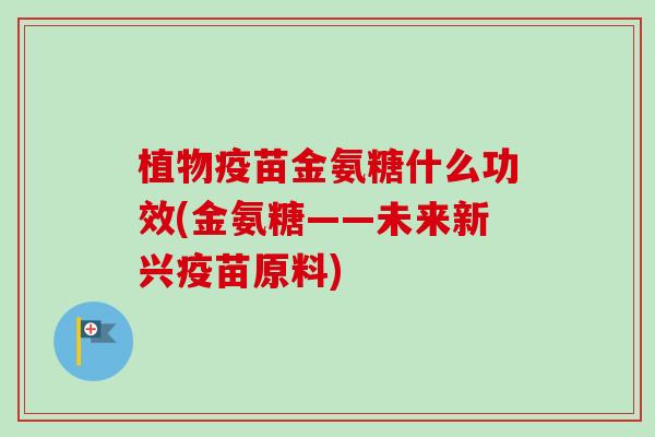 植物疫苗金氨糖什么功效(金氨糖——未来新兴疫苗原料)