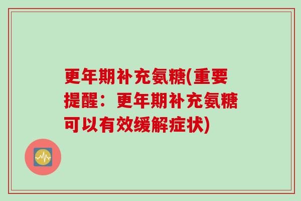 更年期补充氨糖(重要提醒：更年期补充氨糖可以有效缓解症状)