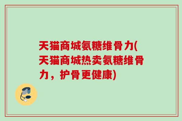 天猫商城氨糖维骨力(天猫商城热卖氨糖维骨力，护骨更健康)