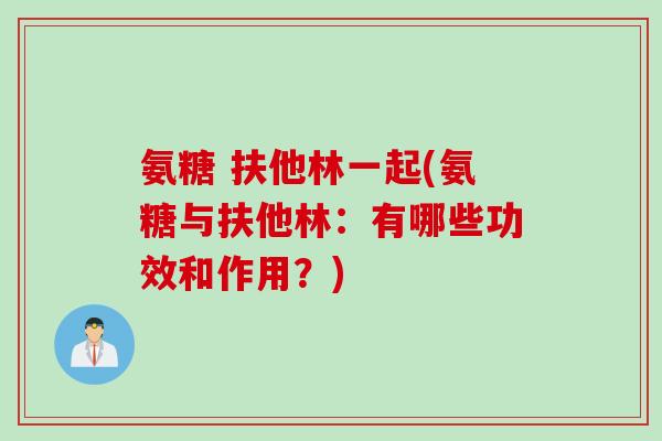 氨糖 扶他林一起(氨糖与扶他林：有哪些功效和作用？)