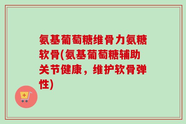 氨基葡萄糖维骨力氨糖软骨(氨基葡萄糖辅助关节健康，维护软骨弹性)