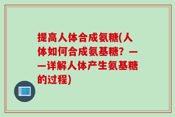 提高人体合成氨糖(人体如何合成氨基糖？——详解人体产生氨基糖的过程)