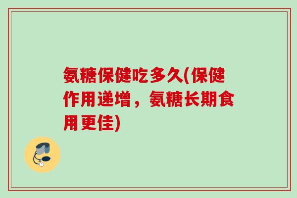 氨糖保健吃多久(保健作用递增，氨糖长期食用更佳)
