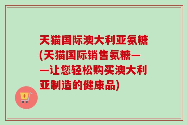 天猫国际澳大利亚氨糖(天猫国际销售氨糖——让您轻松购买澳大利亚制造的健康品)