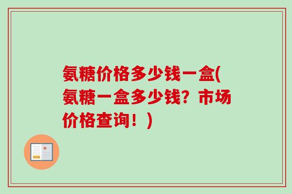 氨糖价格多少钱一盒(氨糖一盒多少钱？市场价格查询！)