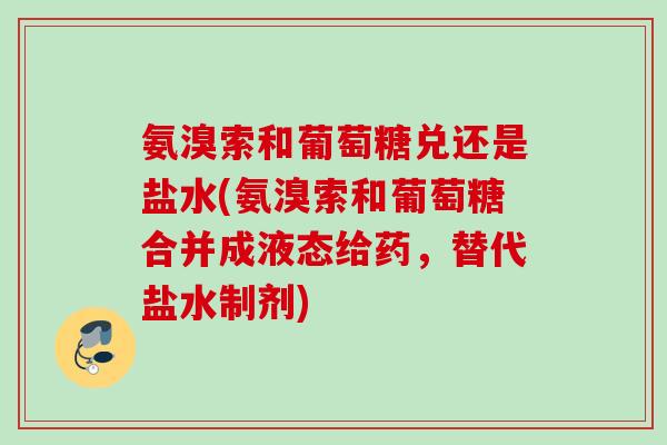 氨溴索和葡萄糖兑还是盐水(氨溴索和葡萄糖合并成液态给药，替代盐水制剂)