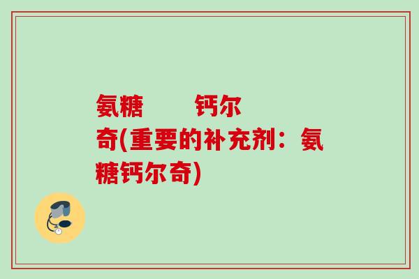 氨糖      钙尔奇(重要的补充剂：氨糖钙尔奇)