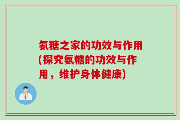 氨糖之家的功效与作用(探究氨糖的功效与作用，维护身体健康)