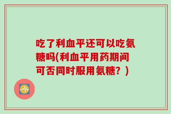 吃了利血平还可以吃氨糖吗(利血平用药期间可否同时服用氨糖？)
