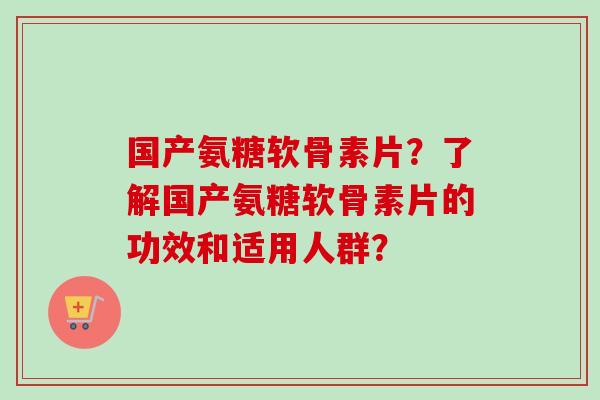 国产氨糖软骨素片？了解国产氨糖软骨素片的功效和适用人群？