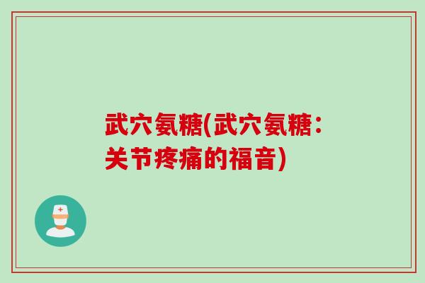 武穴氨糖(武穴氨糖：关节疼痛的福音)