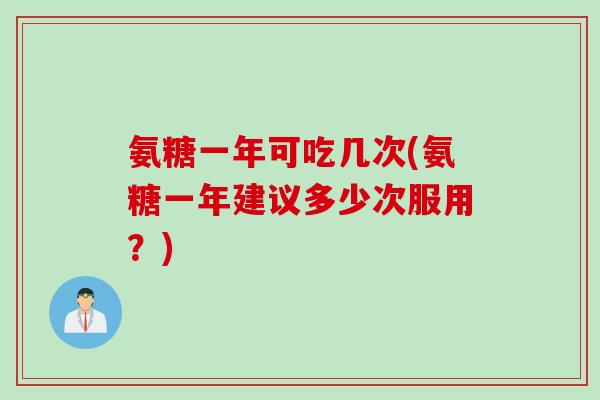 氨糖一年可吃几次(氨糖一年建议多少次服用？)