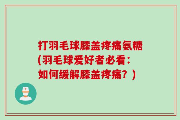 打羽毛球膝盖疼痛氨糖(羽毛球爱好者必看：如何缓解膝盖疼痛？)