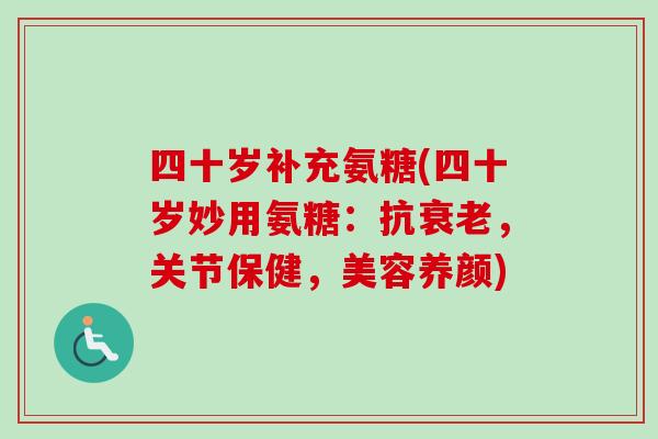 四十岁补充氨糖(四十岁妙用氨糖：抗，关节保健，美容养颜)