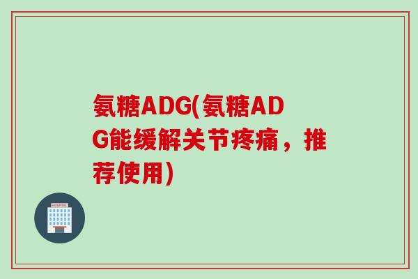 氨糖ADG(氨糖ADG能缓解关节疼痛，推荐使用)