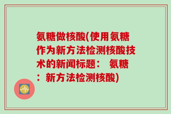 氨糖做核酸(使用氨糖作为新方法检测核酸技术的新闻标题： 氨糖：新方法检测核酸)